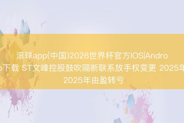 滚球app(中国)2026世界杯官方IOS|Android手机app下载 ST文峰控股鼓吹隔断联系放手权变更 2025年由盈转亏