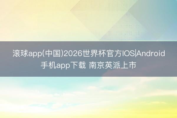 滚球app(中国)2026世界杯官方IOS|Android手机app下载 南京英派上市