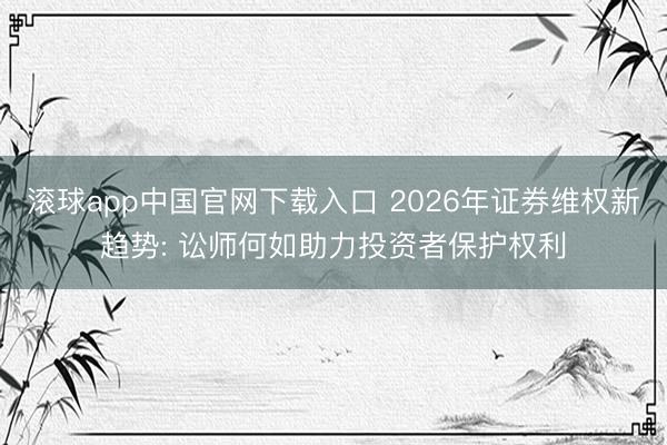 滚球app中国官网下载入口 2026年证券维权新趋势: 讼师何如助力投资者保护权利