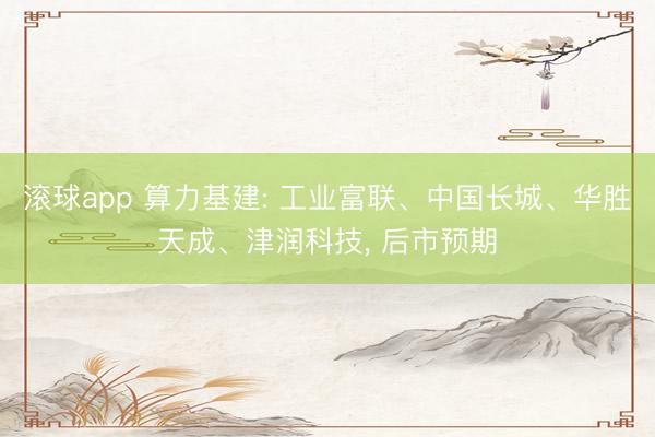 滚球app 算力基建: 工业富联、中国长城、华胜天成、津润科技， 后市预期