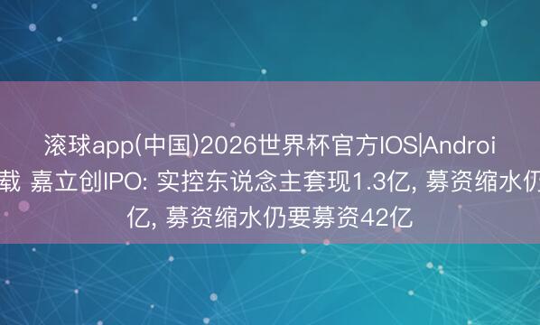 滚球app(中国)2026世界杯官方IOS|Android手机app下载 嘉立创IPO: 实控东说念主套现1.3亿， 募资缩水仍要募资42亿