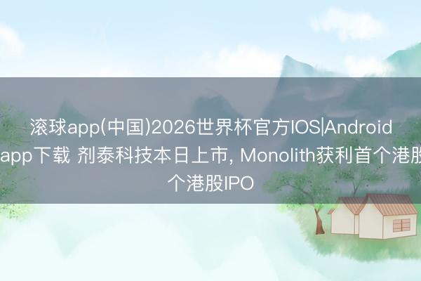 滚球app(中国)2026世界杯官方IOS|Android手机app下载 剂泰科技本日上市， Monolith获利首个港股IPO