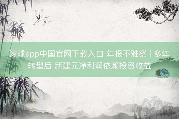 滚球app中国官网下载入口 年报不雅察 | 多年转型后 新建元净利润依赖投资收益