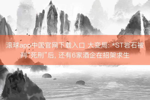 滚球app中国官网下载入口 大变局: *ST岩石被判“死刑”后， 还有6家酒企在招架求生