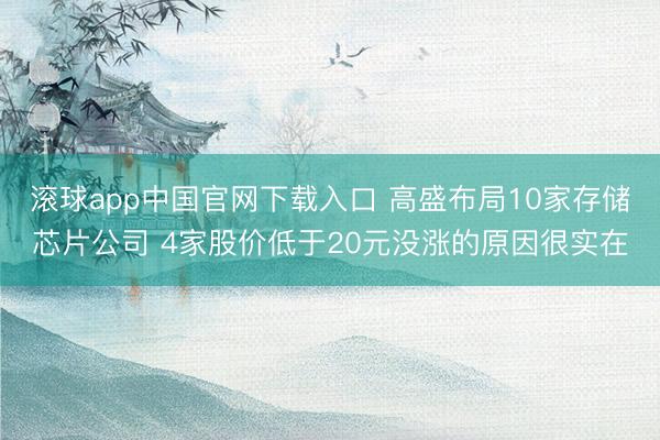 滚球app中国官网下载入口 高盛布局10家存储芯片公司 4家股价低于20元没涨的原因很实在