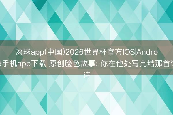 滚球app(中国)2026世界杯官方IOS|Android手机app下载 原创脸色故事: 你在他处写完结那首诗