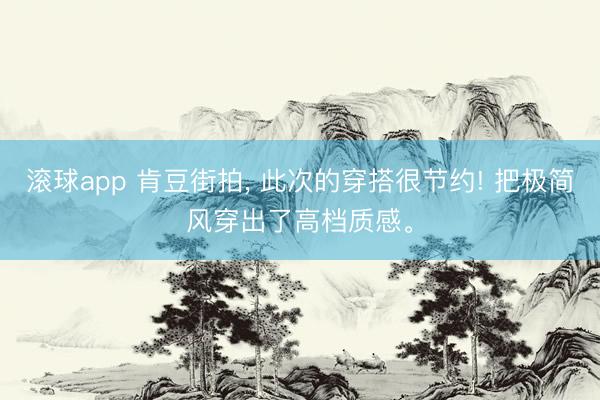 滚球app 肯豆街拍， 此次的穿搭很节约! 把极简风穿出了高档质感<a href=