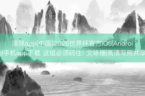 滚球app(中国)2026世界杯官方IOS|Android手机app下载 这组必须码住! 文咏珊|高清写照共享
