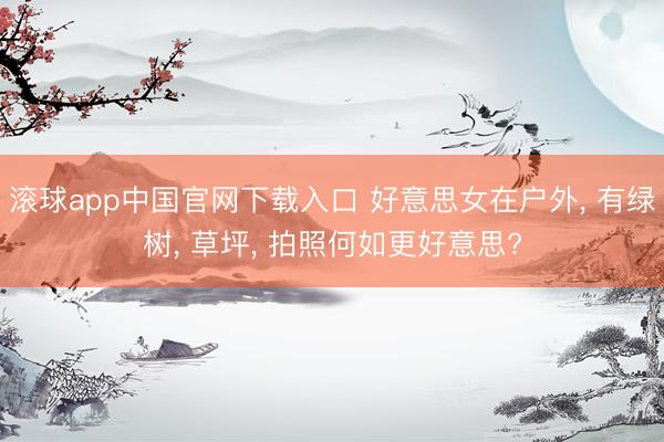 滚球app中国官网下载入口 好意思女在户外， 有绿树， 草坪， 拍照何如更好意思?