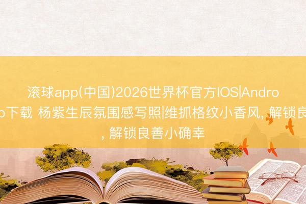 滚球app(中国)2026世界杯官方IOS|Android手机app下载 杨紫生辰氛围感写照|维抓格纹小香风， 解锁良善小确幸