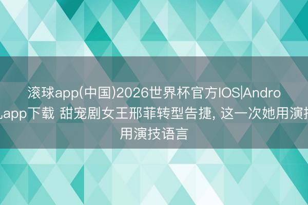 滚球app(中国)2026世界杯官方IOS|Android手机app下载 甜宠剧女王邢菲转型告捷， 这一次她用演技语言