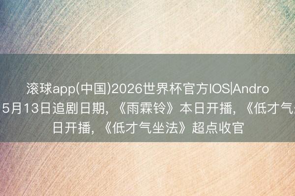 滚球app(中国)2026世界杯官方IOS|Android手机app下载 5月13日追剧日期， 《雨霖铃》本日开播， 《低才气坐法》超点收官