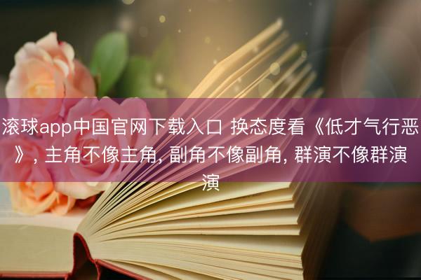 滚球app中国官网下载入口 换态度看《低才气行恶》， 主角不像主角， 副角不像副角， 群演不像群演