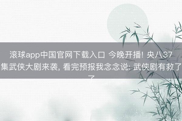 滚球app中国官网下载入口 今晚开播! 央八37集武侠大剧来袭， 看完预报我念念说: 武侠剧有救了