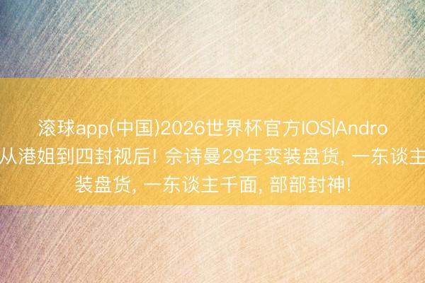 滚球app(中国)2026世界杯官方IOS|Android手机app下载 从港姐到四封视后! 佘诗曼29年变装盘货， 一东谈主千面， 部部封神!