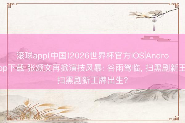 滚球app(中国)2026世界杯官方IOS|Android手机app下载 张颂文再掀演技风暴: 谷雨驾临， 扫黑剧新王牌出生?