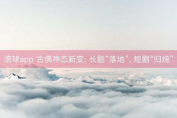 滚球app 古偶神态新变: 长剧“落地”， 短剧“归纯”