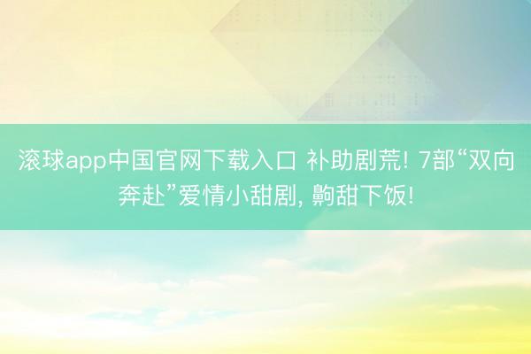 滚球app中国官网下载入口 补助剧荒! 7部“双向奔赴”爱情小甜剧， 齁甜下饭!