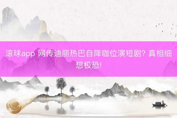 滚球app 网传迪丽热巴自降咖位演短剧? 真相细想极恐!