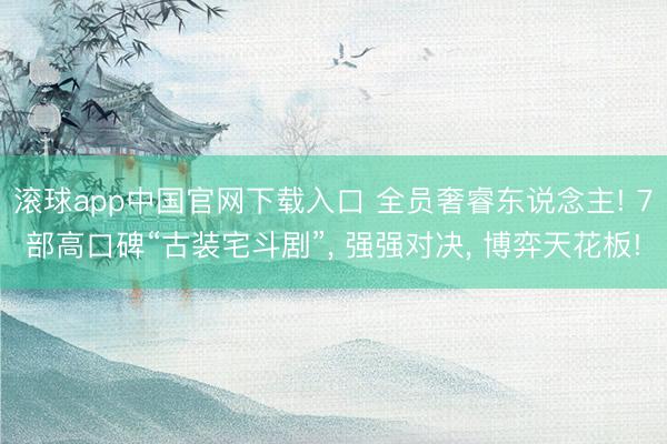 滚球app中国官网下载入口 全员奢睿东说念主! 7部高口碑“古装宅斗剧”， 强强对决， 博弈天花板!