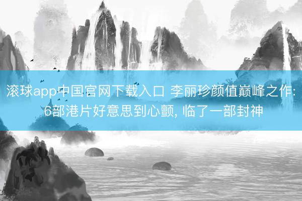 滚球app中国官网下载入口 李丽珍颜值巅峰之作: 6部港片好意思到心颤， 临了一部封神