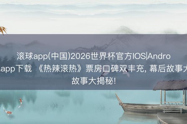滚球app(中国)2026世界杯官方IOS|Android手机app下载 《热辣滚热》票房口碑双丰充， 幕后故事大揭秘!