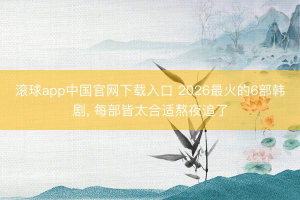滚球app中国官网下载入口 2026最火的6部韩剧， 每部皆太合适熬夜追了