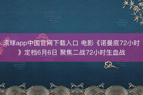 滚球app中国官网下载入口 电影《诺曼底72小时》定档6月6日 聚焦二战72小时生血战