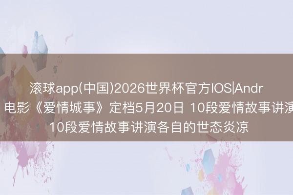 滚球app(中国)2026世界杯官方IOS|Android手机app下载 电影《爱情城事》定档5月20日 10段爱情故事讲演各自的世态炎凉