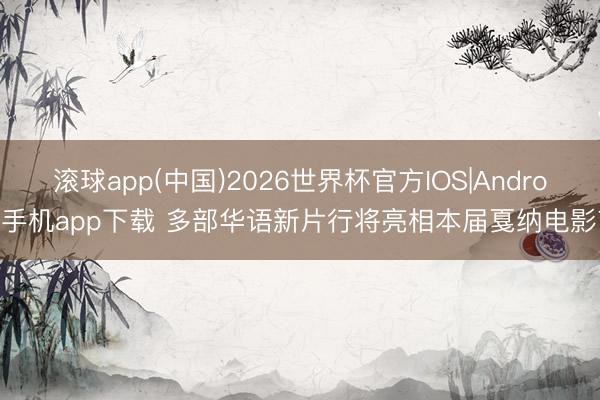 滚球app(中国)2026世界杯官方IOS|Android手机app下载 多部华语新片行将亮相本届戛纳电影节