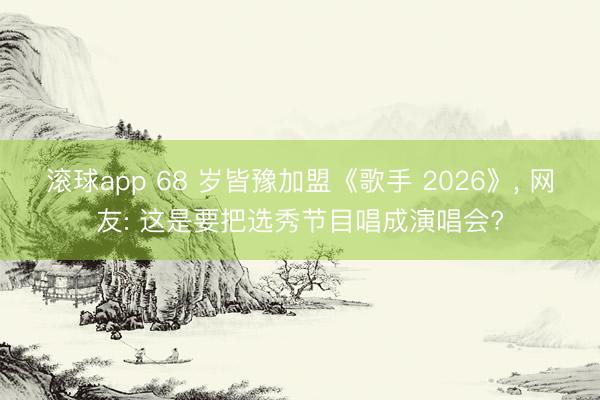 滚球app 68 岁皆豫加盟《歌手 2026》， 网友: 这是要把选秀节目唱成演唱会?