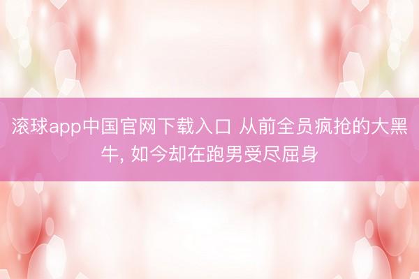 滚球app中国官网下载入口 从前全员疯抢的大黑牛， 如今却在跑男受尽屈身