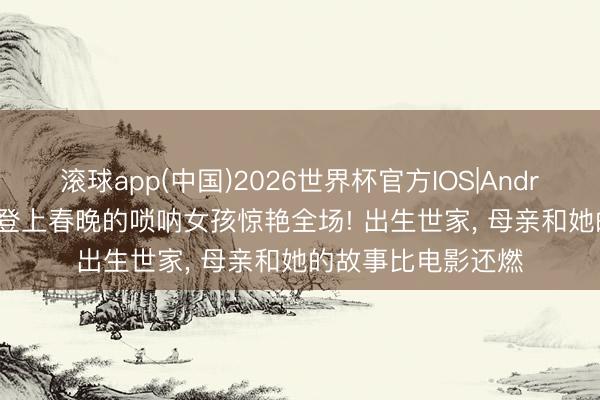 滚球app(中国)2026世界杯官方IOS|Android手机app下载 登上春晚的唢呐女孩惊艳全场! 出生世家， 母亲和她的故事比电影还燃