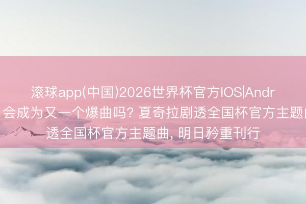 滚球app(中国)2026世界杯官方IOS|Android手机app下载 会成为又一个爆曲吗? 夏奇拉剧透全国杯官方主题曲， 明日矜重刊行