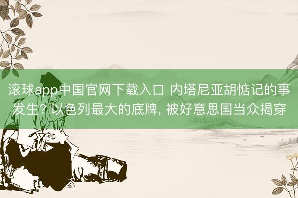 滚球app中国官网下载入口 内塔尼亚胡惦记的事发生? 以色列最大的底牌， 被好意思国当众揭穿