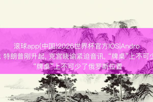 滚球app(中国)2026世界杯官方IOS|Android手机app下载 特朗普刚升起， 克宫晓谕紧迫音讯， “牌桌”上不可少了俄罗斯位置