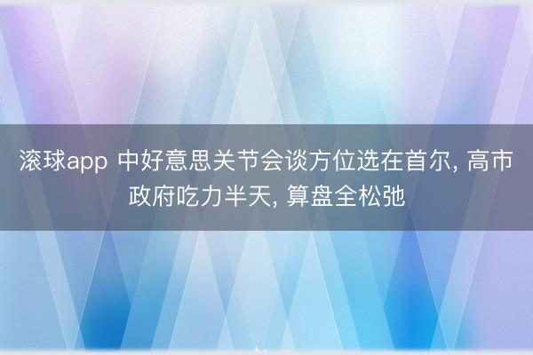 滚球app 中好意思关节会谈方位选在首尔， 高市政府吃力半天， 算盘全松弛