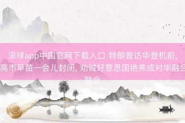 滚球app中国官网下载入口 特朗普访华登机前， 高市早苗一会儿封闭， 劝诫好意思国绝弗成对华融合