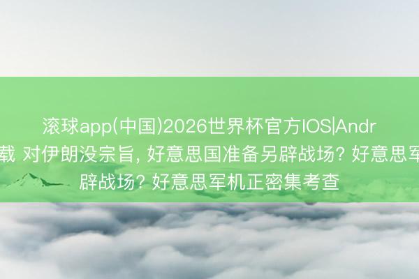 滚球app(中国)2026世界杯官方IOS|Android手机app下载 对伊朗没宗旨， 好意思国准备另辟战场? 好意思军机正密集考查