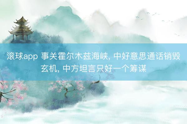 滚球app 事关霍尔木兹海峡， 中好意思通话销毁玄机， 中方坦言只好一个筹谋