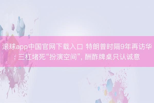 滚球app中国官网下载入口 特朗普时隔9年再访华: 三杠堵死“扮演空间”， 酬酢牌桌只认诚意