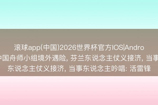 滚球app(中国)2026世界杯官方IOS|Android手机app下载 94年中国舟师小组境外遇险， 芬兰东说念主仗义接济， 当事东说念主吟唱: 活雷锋