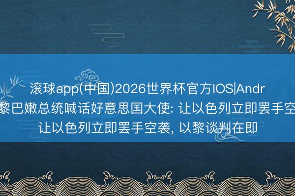 滚球app(中国)2026世界杯官方IOS|Android手机app下载 黎巴嫩总统喊话好意思国大使: 让以色列立即罢手空袭， 以黎谈判在即