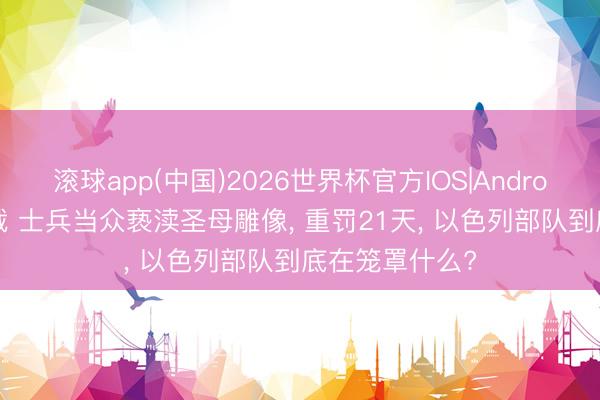 滚球app(中国)2026世界杯官方IOS|Android手机app下载 士兵当众亵渎圣母雕像， 重罚21天， 以色列部队到底在笼罩什么?