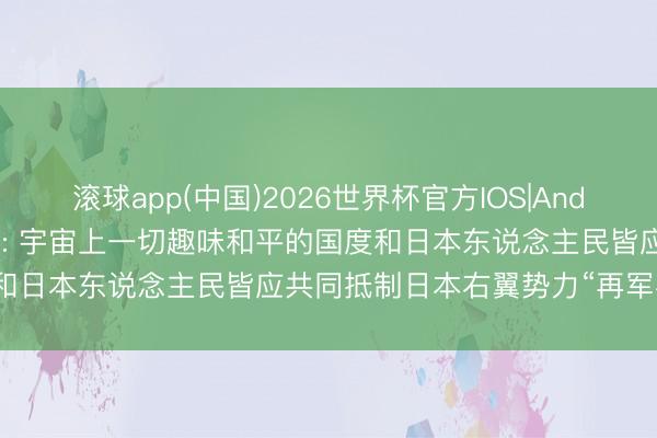 滚球app(中国)2026世界杯官方IOS|Android手机app下载 酬酢部: 宇宙上一切趣味和平的国度和日本东说念主民皆应共同抵制日本右翼势力“再军事化”妄动