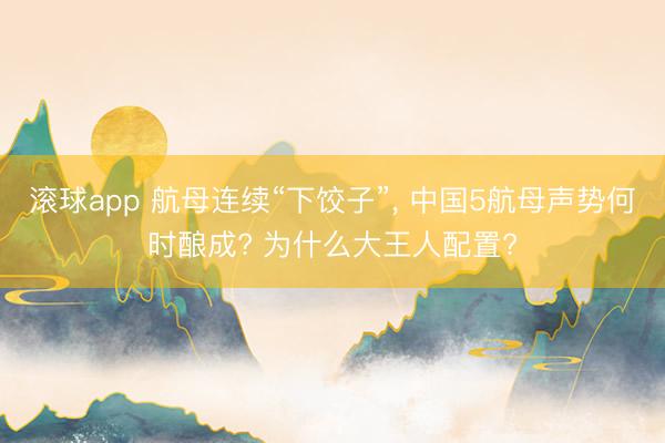 滚球app 航母连续“下饺子”， 中国5航母声势何时酿成? 为什么大王人配置?