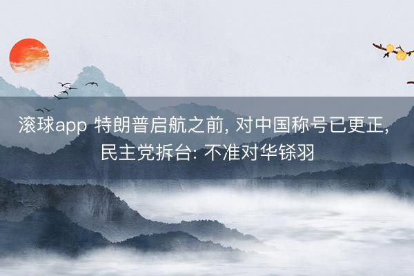 滚球app 特朗普启航之前， 对中国称号已更正， 民主党拆台: 不准对华铩羽