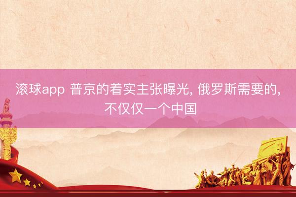 滚球app 普京的着实主张曝光， 俄罗斯需要的， 不仅仅一个中国