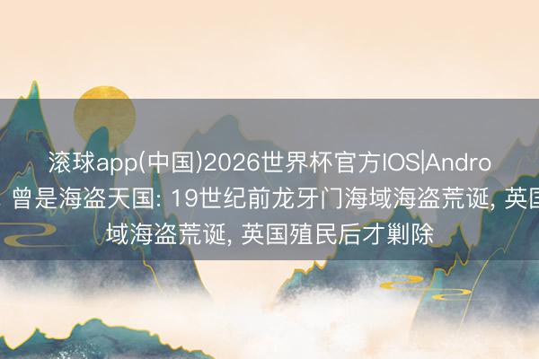 滚球app(中国)2026世界杯官方IOS|Android手机app下载 曾是海盗天国: 19世纪前龙牙门海域海盗荒诞， 英国殖民后才剿除