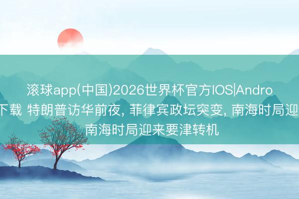 滚球app(中国)2026世界杯官方IOS|Android手机app下载 特朗普访华前夜， 菲律宾政坛突变， 南海时局迎来要津转机
